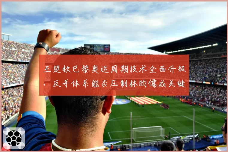 王楚钦巴黎奥运周期技术全面升级，反手体系能否压制林昀儒成关键