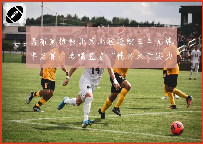 马布里执教北京北控连续三年无缘季后赛，名嘴直言“情怀大于实力”