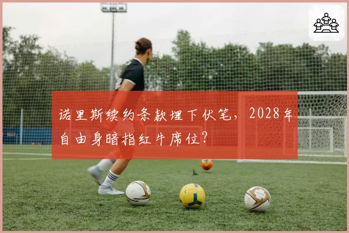 诺里斯续约条款埋下伏笔，2028年自由身暗指红牛席位？