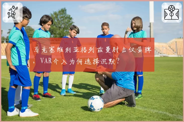 马竞塞维利亚格列兹曼肘击仅黄牌，VAR介入为何选择沉默？