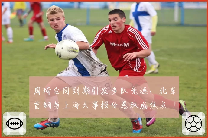 周琦合同到期引发多队竞逐，北京首钢与上海久事报价悬殊成焦点