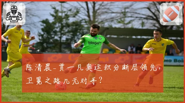 陈清晨_贾一凡奥运积分断层领先，卫冕之路几无对手？