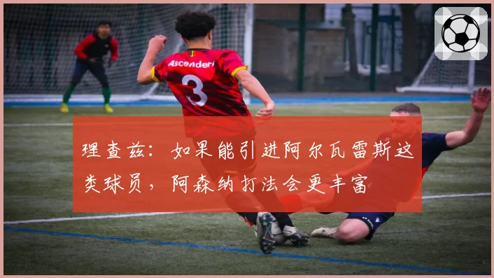 理查兹:如果能引进阿尔瓦雷斯这类球员,阿森纳打法会更丰富