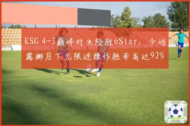 KSG 4-3巅峰对决险胜eStar，今屿露娜月下无限连操作胜率高达92%
