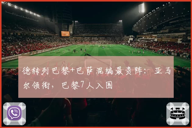 德转列巴黎+巴萨混编最贵阵：亚马尔领衔，巴黎7人入围