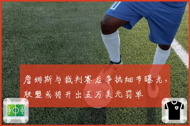 詹姆斯与裁判赛后争执细节曝光，联盟或将开出五万美元罚单