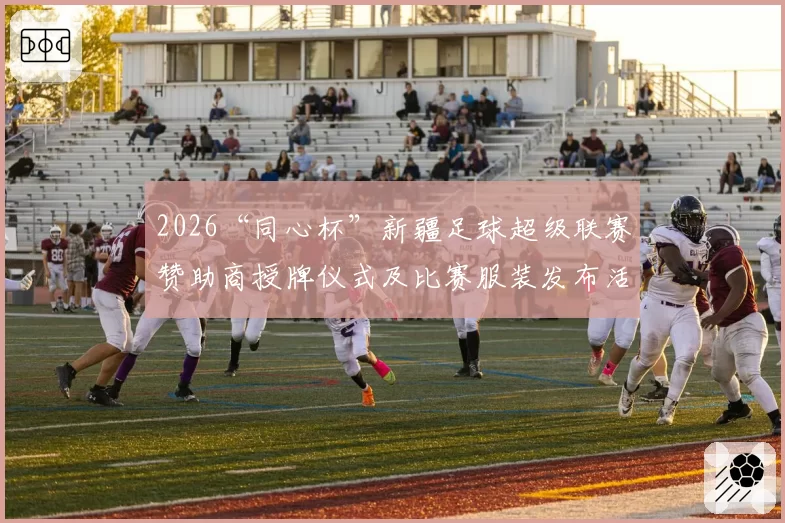 2026“同心杯”新疆足球超级联赛赞助商授牌仪式及比赛服装发布活动在乌鲁木齐盛大启幕