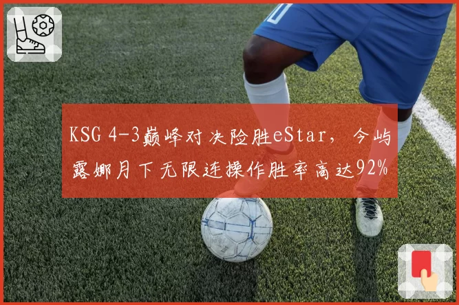 KSG 4-3巅峰对决险胜eStar，今屿露娜月下无限连操作胜率高达92%