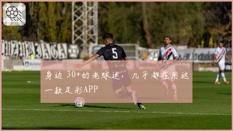身边 30+的老球迷,几乎都在用这一款足彩APP