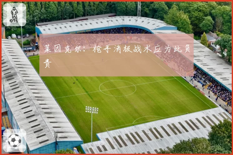莱因克尔:枪手消极战术应为此负责