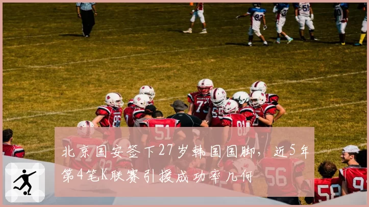 北京国安签下27岁韩国国脚，近5年第4笔K联赛引援成功率几何