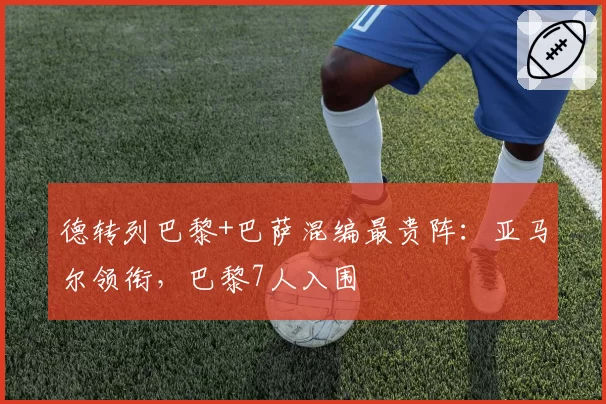 德转列巴黎+巴萨混编最贵阵:亚马尔领衔,巴黎7人入围