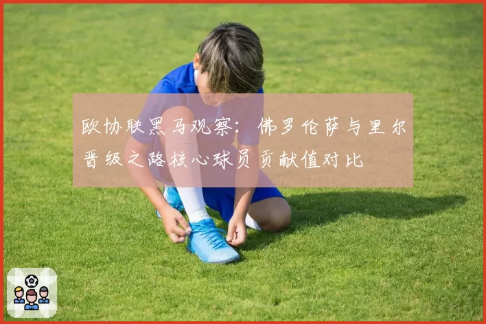 欧协联黑马观察：佛罗伦萨与里尔晋级之路核心球员贡献值对比