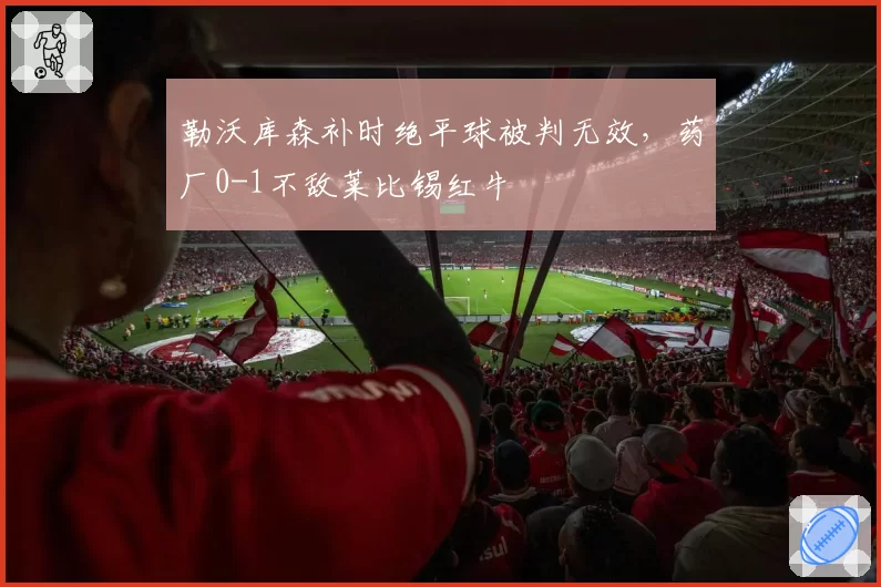 勒沃库森补时绝平球被判无效,药厂0-1不敌莱比锡红牛