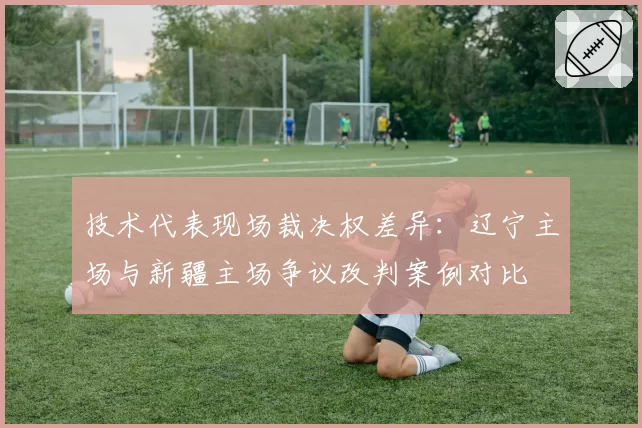 技术代表现场裁决权差异：辽宁主场与新疆主场争议改判案例对比