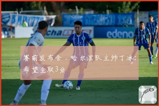 赛前发布会 _ 哈尔滨队主帅丁冰：希望全取3分