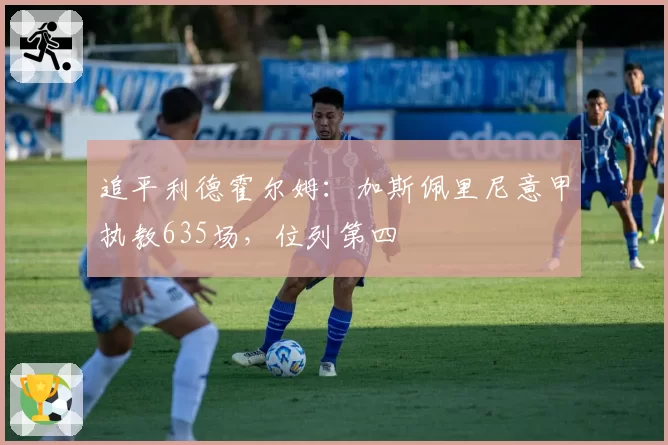 追平利德霍尔姆：加斯佩里尼意甲执教635场，位列第四