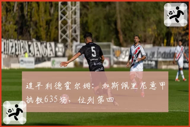 追平利德霍尔姆：加斯佩里尼意甲执教635场，位列第四