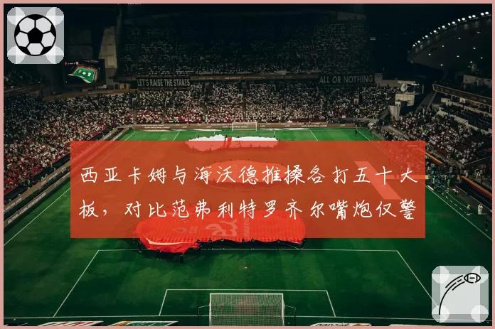 西亚卡姆与海沃德推搡各打五十大板,对比范弗利特罗齐尔嘴炮仅警告处理