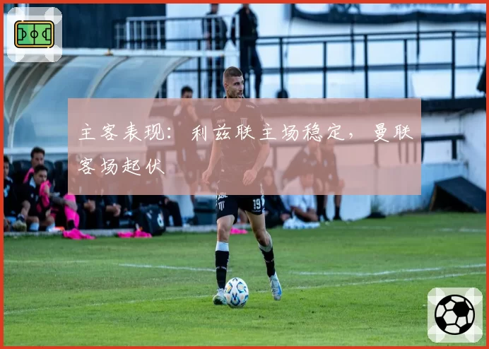 主客表现:利兹联主场稳定,曼联客场起伏