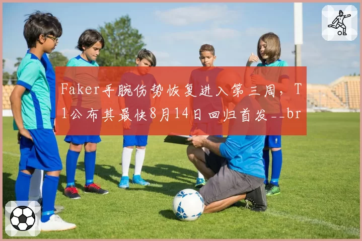 Faker手腕伤势恢复进入第三周,T1公布其最快8月14日回归首发__br_