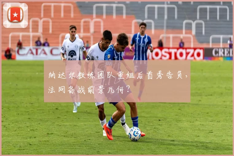 纳达尔教练团队重组后首秀告负,法网备战前景几何?