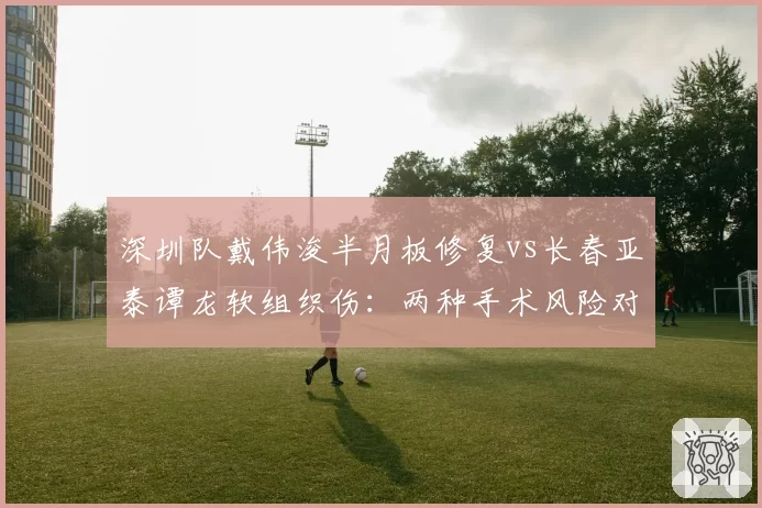 深圳队戴伟浚半月板修复vs长春亚泰谭龙软组织伤：两种手术风险对比