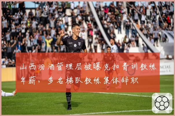 山西汾酒管理层被曝克扣青训教练年薪，多名梯队教练集体辞职