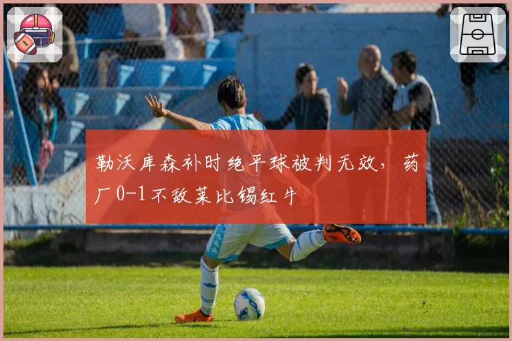 勒沃库森补时绝平球被判无效,药厂0-1不敌莱比锡红牛