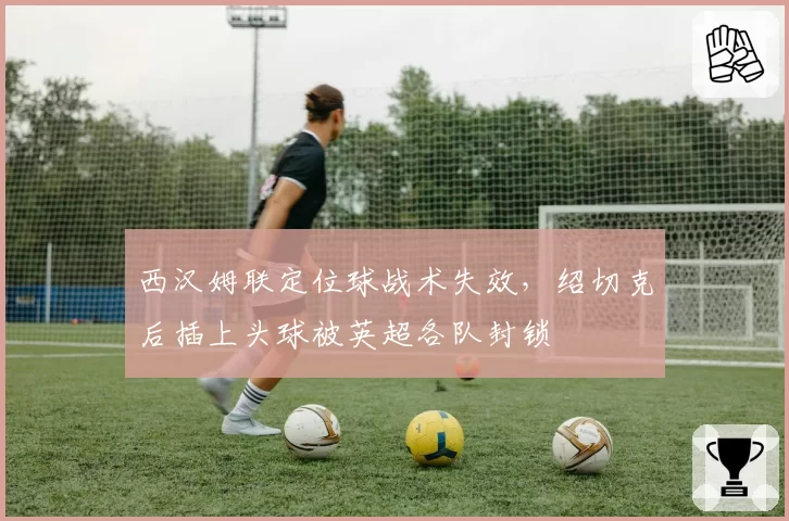 西汉姆联定位球战术失效，绍切克后插上头球被英超各队封锁