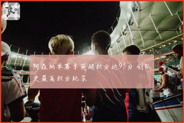 阿森纳单赛季英超积分达95分 创队史最高积分纪录