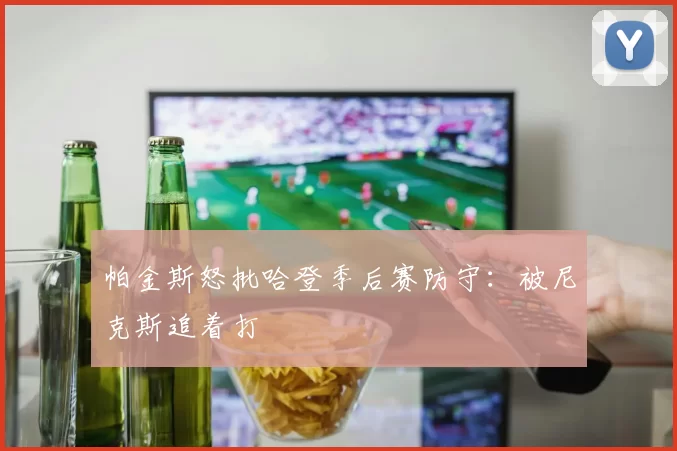帕金斯怒批哈登季后赛防守:被尼克斯追着打