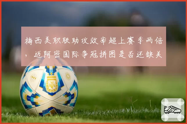 梅西美职联助攻效率超上赛季两倍,迈阿密国际争冠拼图是否还缺关键一环?