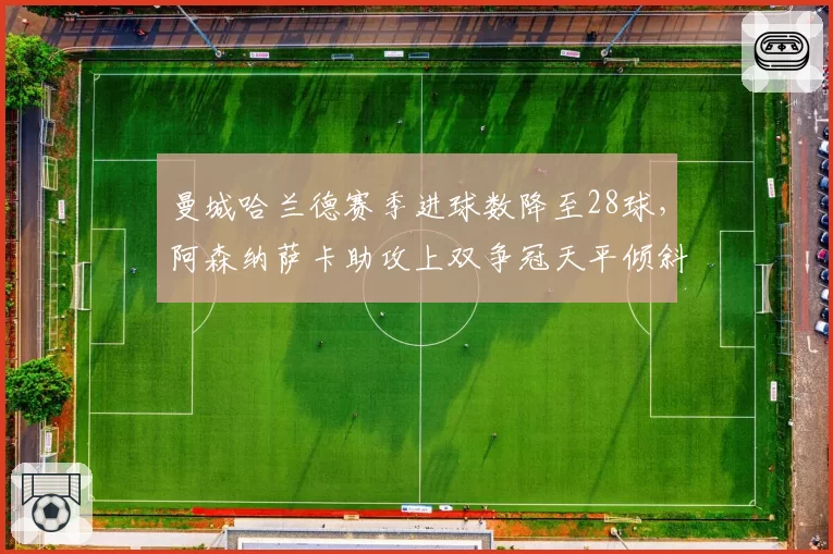 曼城哈兰德赛季进球数降至28球,阿森纳萨卡助攻上双争冠天平倾斜