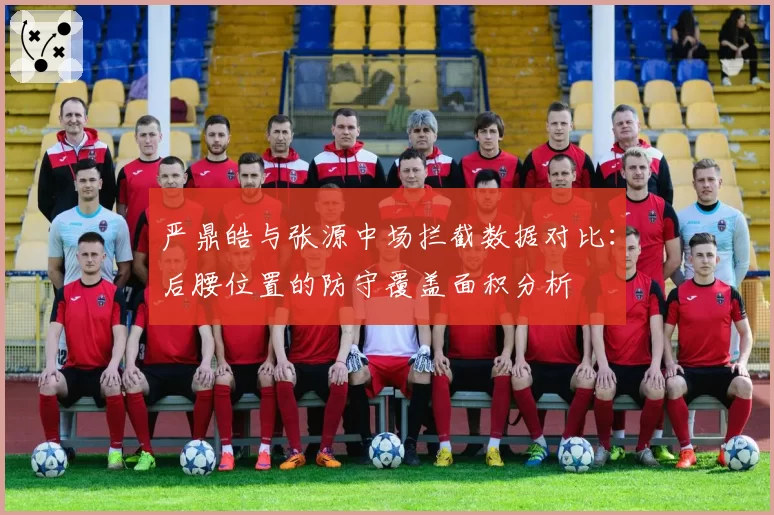 严鼎皓与张源中场拦截数据对比：后腰位置的防守覆盖面积分析