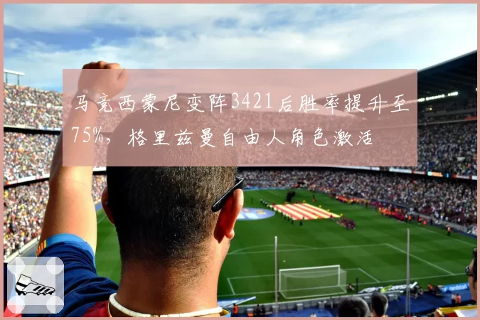 马竞西蒙尼变阵3421后胜率提升至75%,格里兹曼自由人角色激活