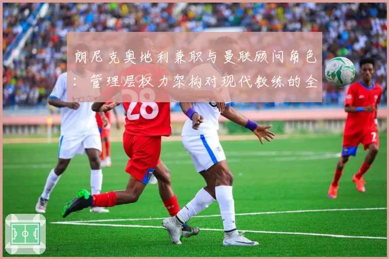 朗尼克奥地利兼职与曼联顾问角色:管理层权力架构对现代教练的全新挑战