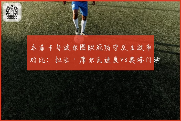 本菲卡与波尔图欧冠防守反击效率对比：拉法·席尔瓦速度vs奥塔门迪经验
