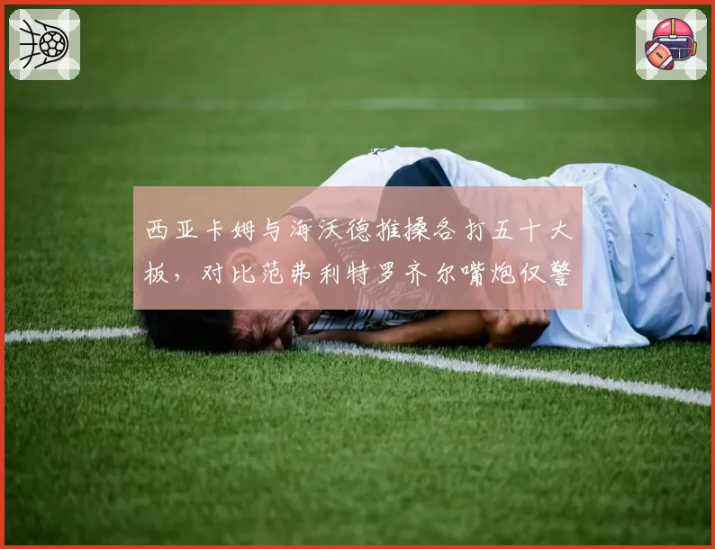 西亚卡姆与海沃德推搡各打五十大板,对比范弗利特罗齐尔嘴炮仅警告处理