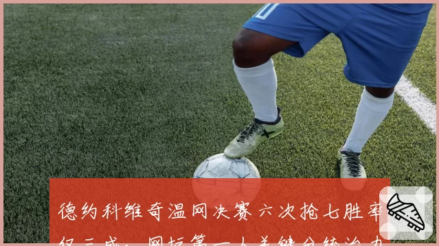 德约科维奇温网决赛六次抢七胜率仅三成，网坛第一人关键分统治力为何失灵？
