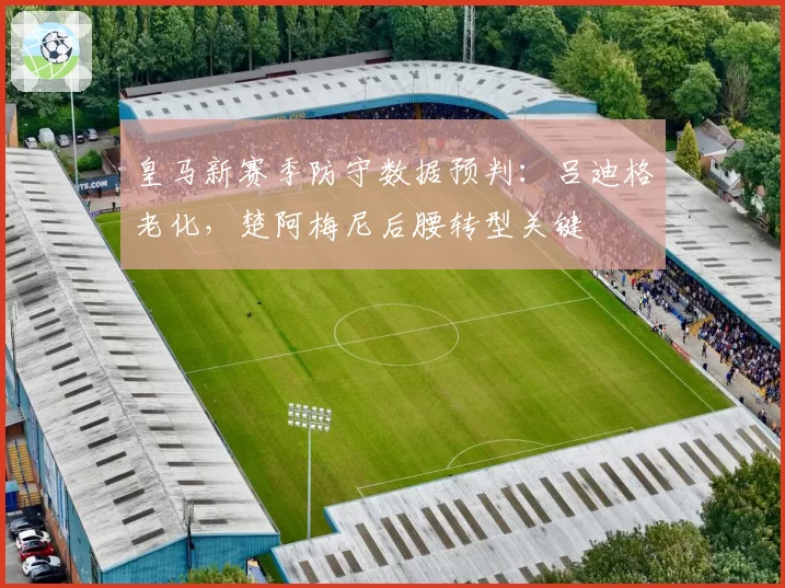 皇马新赛季防守数据预判：吕迪格老化，楚阿梅尼后腰转型关键