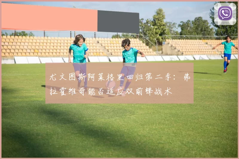 尤文图斯阿莱格里回归第二季:弗拉霍维奇能否适应双前锋战术