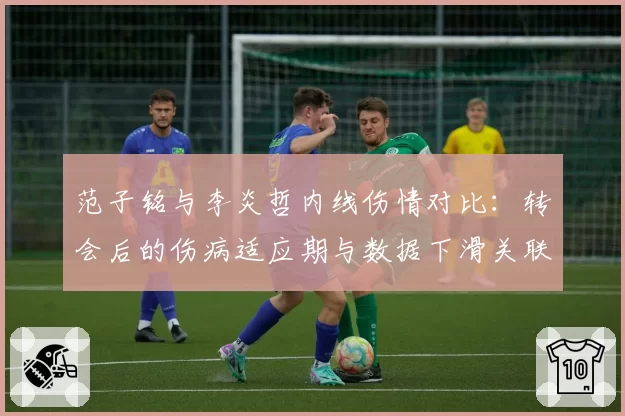 范子铭与李炎哲内线伤情对比:转会后的伤病适应期与数据下滑关联性