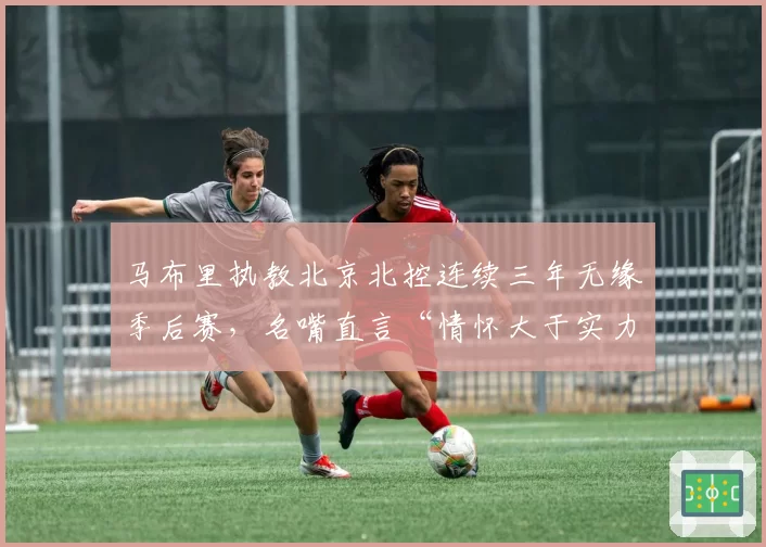 马布里执教北京北控连续三年无缘季后赛，名嘴直言“情怀大于实力”