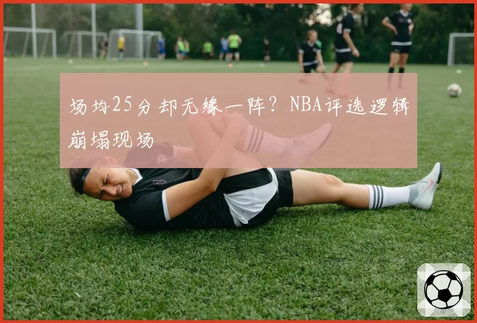 场均25分却无缘一阵？NBA评选逻辑崩塌现场