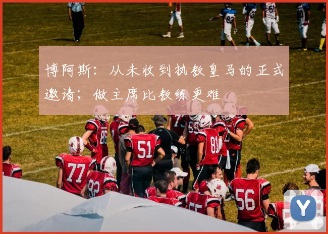 博阿斯：从未收到执教皇马的正式邀请；做主席比教练更难