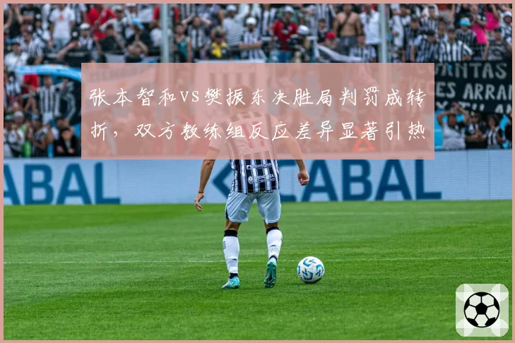 张本智和vs樊振东决胜局判罚成转折，双方教练组反应差异显著引热议
