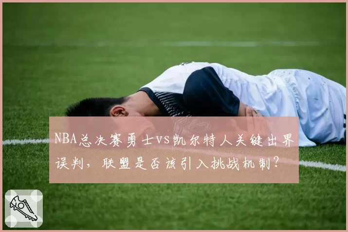 NBA总决赛勇士vs凯尔特人关键出界误判，联盟是否该引入挑战机制？
