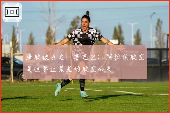 廉航被点名,赛巴里:阿拉伯航空是世界上最差的航空公司