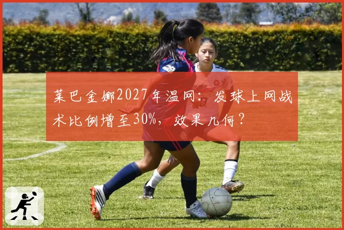 莱巴金娜2027年温网:发球上网战术比例增至30%,效果几何?